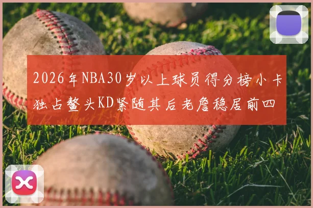 2026年NBA30岁以上球员得分榜小卡独占鳌头KD紧随其后老詹稳居前四