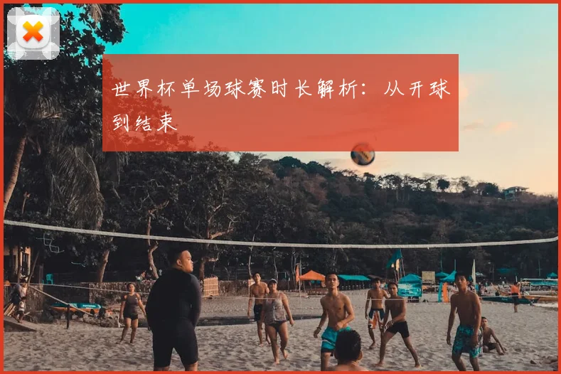 世界杯单场球赛时长解析：从开球到结束