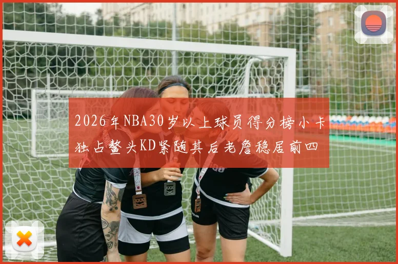 2026年NBA30岁以上球员得分榜小卡独占鳌头KD紧随其后老詹稳居前四