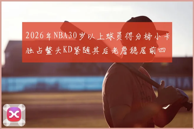 2026年NBA30岁以上球员得分榜小卡独占鳌头KD紧随其后老詹稳居前四