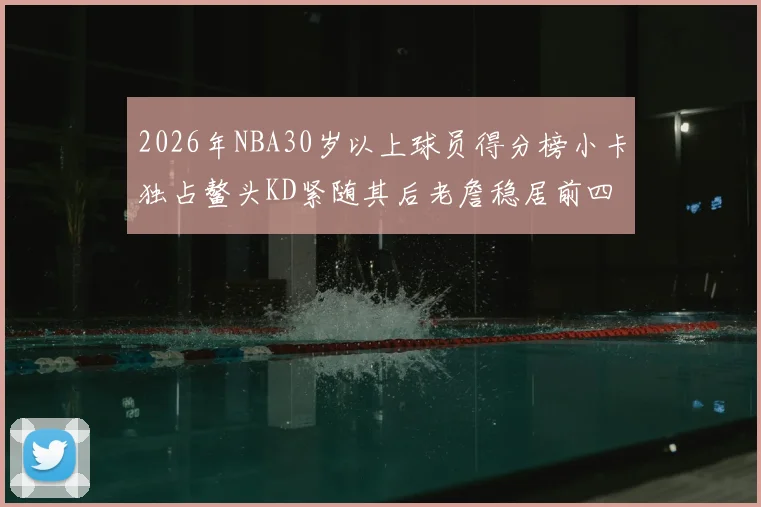 2026年NBA30岁以上球员得分榜小卡独占鳌头KD紧随其后老詹稳居前四