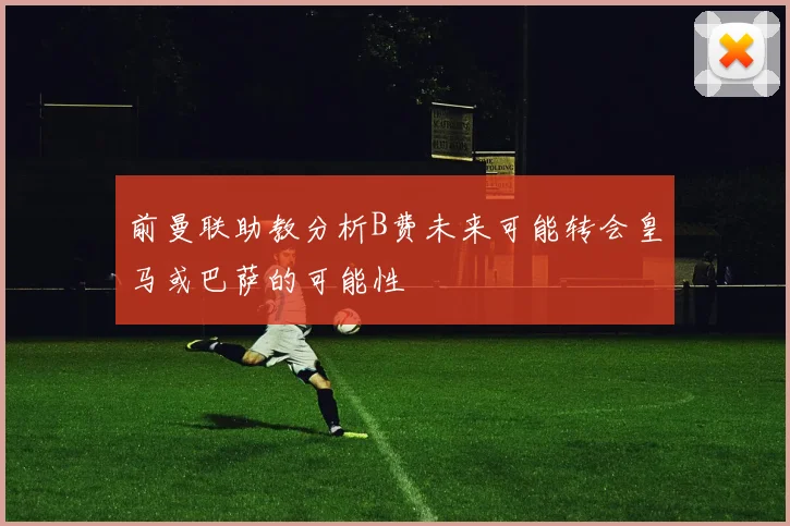 前曼联助教分析B费未来可能转会皇马或巴萨的可能性