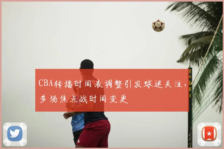 CBA转播时间表调整引发球迷关注，多场焦点战时间变更