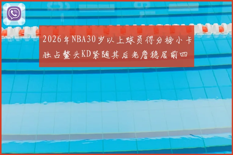 2026年NBA30岁以上球员得分榜小卡独占鳌头KD紧随其后老詹稳居前四