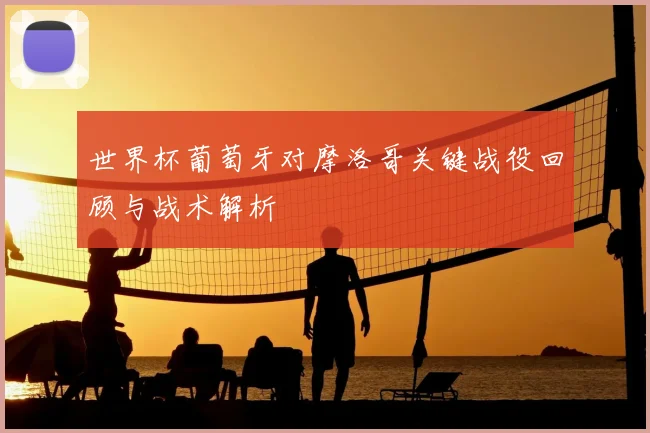 世界杯葡萄牙对摩洛哥关键战役回顾与战术解析