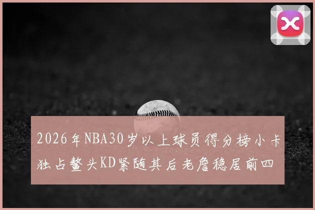2026年NBA30岁以上球员得分榜小卡独占鳌头KD紧随其后老詹稳居前四