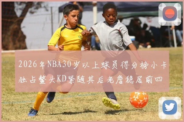 2026年NBA30岁以上球员得分榜小卡独占鳌头KD紧随其后老詹稳居前四