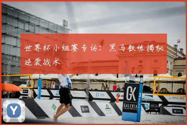 世界杯小组赛专访：黑马教练揭秘逆袭战术