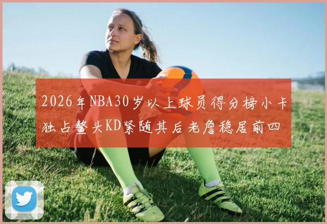 2026年NBA30岁以上球员得分榜小卡独占鳌头KD紧随其后老詹稳居前四
