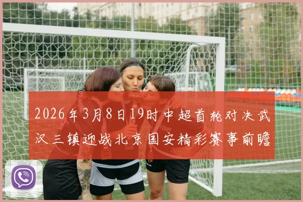 2026年3月8日19时中超首轮对决武汉三镇迎战北京国安精彩赛事前瞻