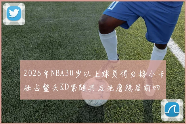 2026年NBA30岁以上球员得分榜小卡独占鳌头KD紧随其后老詹稳居前四