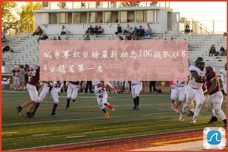 城市赛积分榜最新动态JDG战队以84分稳居第一名
