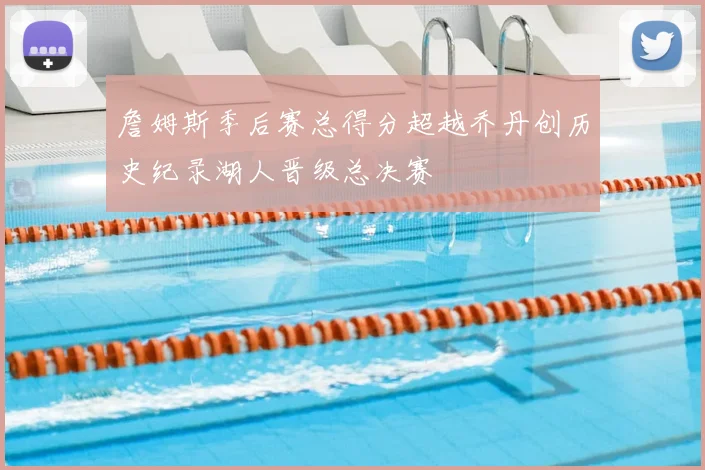詹姆斯季后赛总得分超越乔丹创历史纪录湖人晋级总决赛