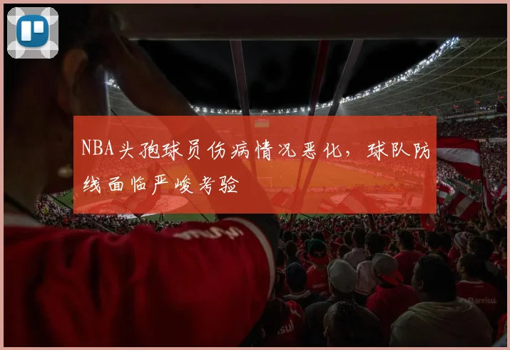 NBA头孢球员伤病情况恶化，球队防线面临严峻考验