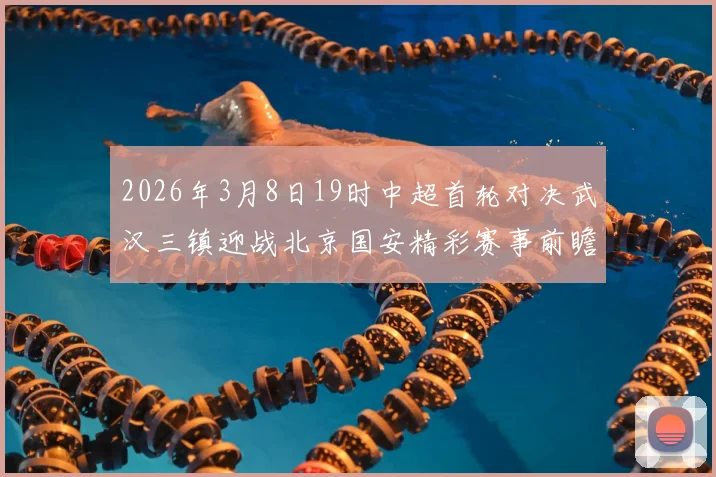 2026年3月8日19时中超首轮对决武汉三镇迎战北京国安精彩赛事前瞻