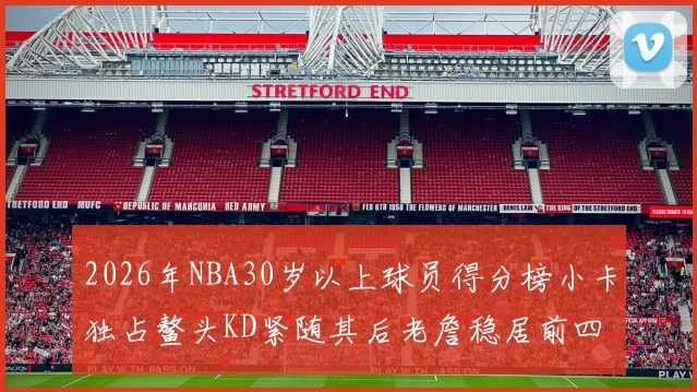 2026年NBA30岁以上球员得分榜小卡独占鳌头KD紧随其后老詹稳居前四