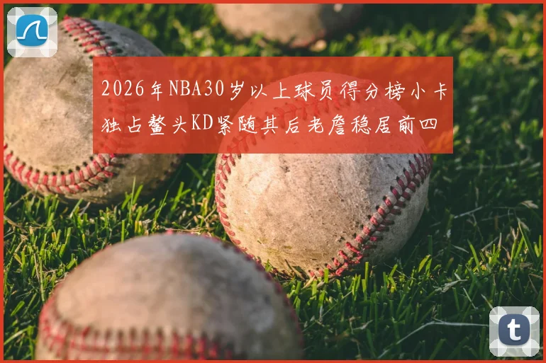 2026年NBA30岁以上球员得分榜小卡独占鳌头KD紧随其后老詹稳居前四