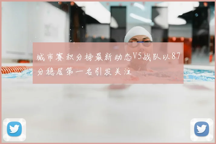 城市赛积分榜最新动态V5战队以87分稳居第一名引发关注