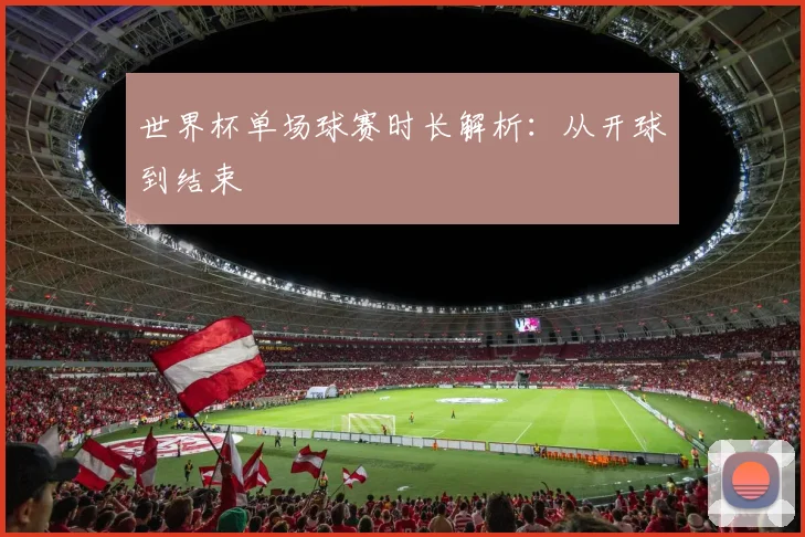 世界杯单场球赛时长解析：从开球到结束