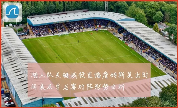 湖人队关键战役直播詹姆斯复出时间表及季后赛对阵形势分析