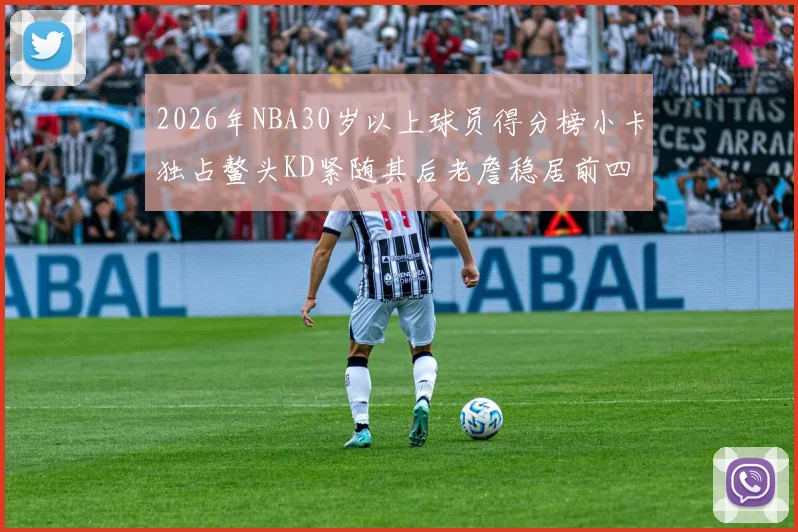 2026年NBA30岁以上球员得分榜小卡独占鳌头KD紧随其后老詹稳居前四