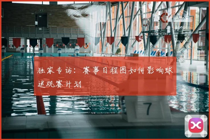 独家专访：赛事日程图如何影响球迷观赛计划
