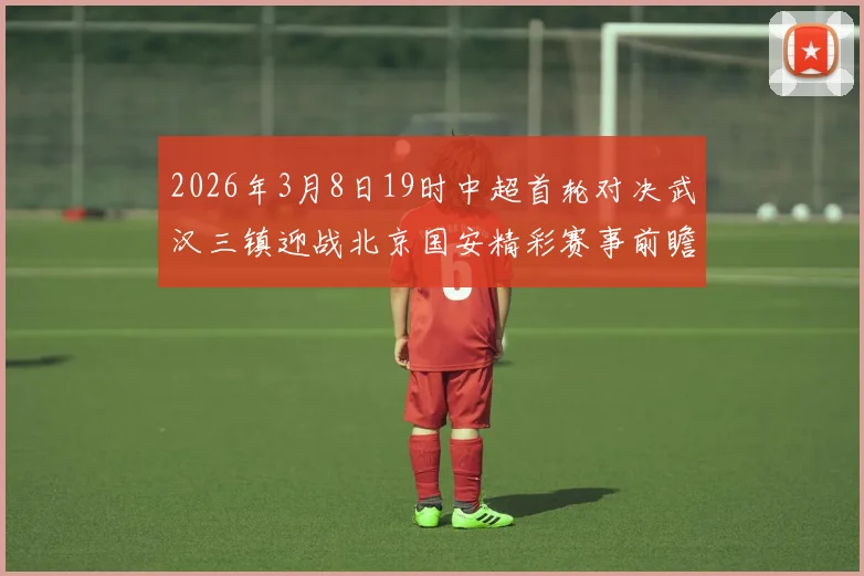 2026年3月8日19时中超首轮对决武汉三镇迎战北京国安精彩赛事前瞻