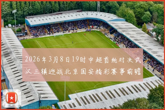 2026年3月8日19时中超首轮对决武汉三镇迎战北京国安精彩赛事前瞻