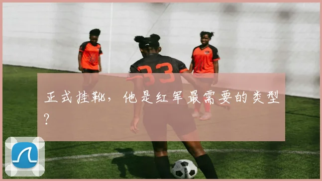 正式挂靴，他是红军最需要的类型？