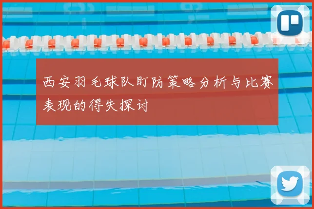 西安羽毛球队盯防策略分析与比赛表现的得失探讨