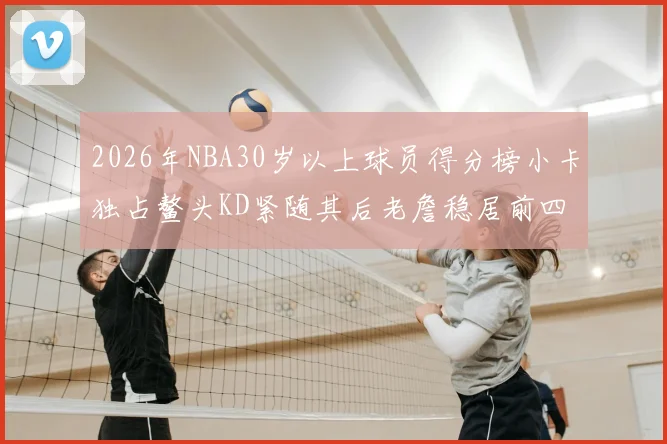 2026年NBA30岁以上球员得分榜小卡独占鳌头KD紧随其后老詹稳居前四