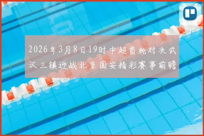 2026年3月8日19时中超首轮对决武汉三镇迎战北京国安精彩赛事前瞻