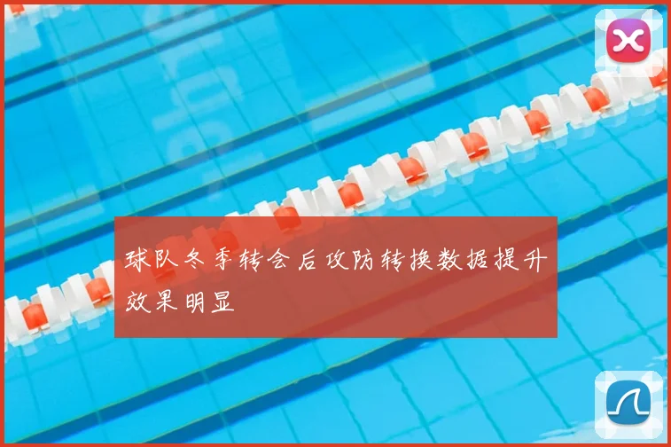 球队冬季转会后攻防转换数据提升效果明显