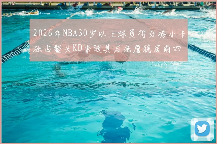 2026年NBA30岁以上球员得分榜小卡独占鳌头KD紧随其后老詹稳居前四