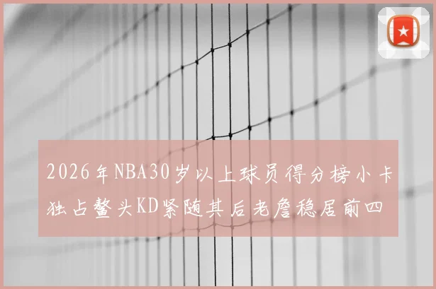 2026年NBA30岁以上球员得分榜小卡独占鳌头KD紧随其后老詹稳居前四
