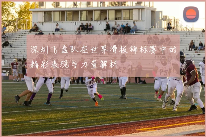 深圳飞盘队在世界滑板锦标赛中的精彩表现与力量解析
