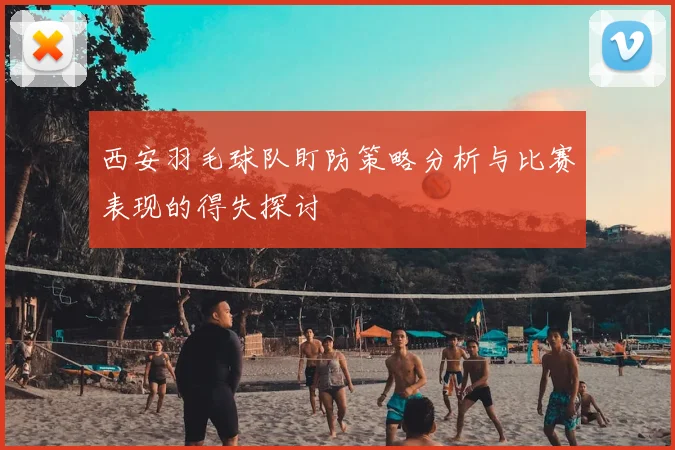 西安羽毛球队盯防策略分析与比赛表现的得失探讨