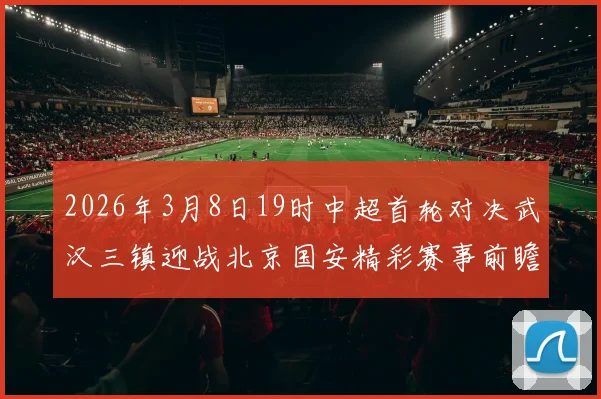 2026年3月8日19时中超首轮对决武汉三镇迎战北京国安精彩赛事前瞻