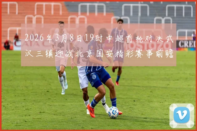 2026年3月8日19时中超首轮对决武汉三镇迎战北京国安精彩赛事前瞻