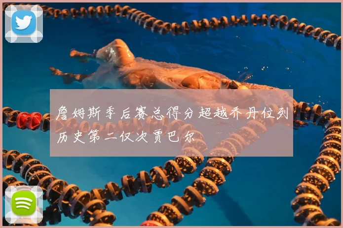 詹姆斯季后赛总得分超越乔丹位列历史第二仅次贾巴尔