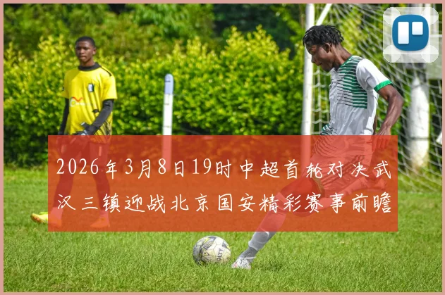 2026年3月8日19时中超首轮对决武汉三镇迎战北京国安精彩赛事前瞻