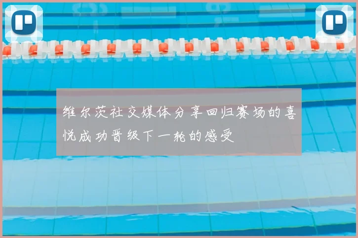 维尔茨社交媒体分享回归赛场的喜悦成功晋级下一轮的感受