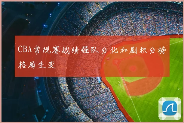 CBA常规赛战绩强队分化加剧积分榜格局生变