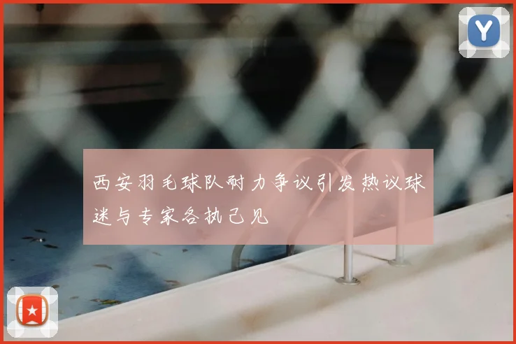 西安羽毛球队耐力争议引发热议球迷与专家各执己见