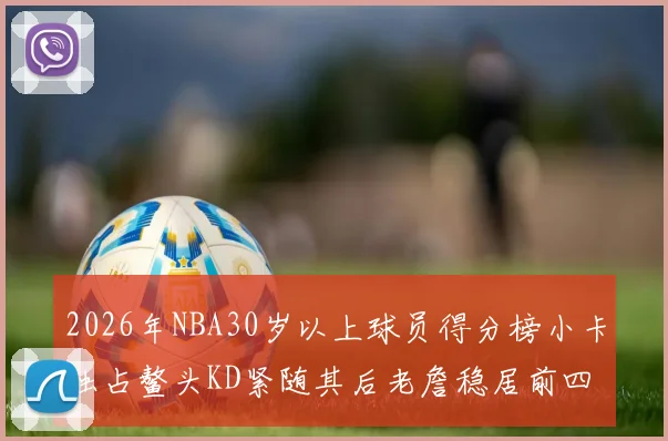 2026年NBA30岁以上球员得分榜小卡独占鳌头KD紧随其后老詹稳居前四