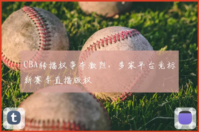 CBA转播权争夺激烈,多家平台竞标新赛季直播版权