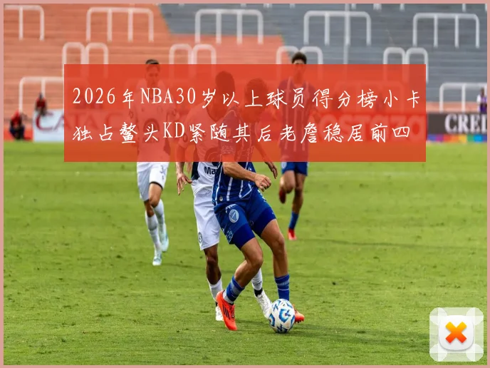 2026年NBA30岁以上球员得分榜小卡独占鳌头KD紧随其后老詹稳居前四