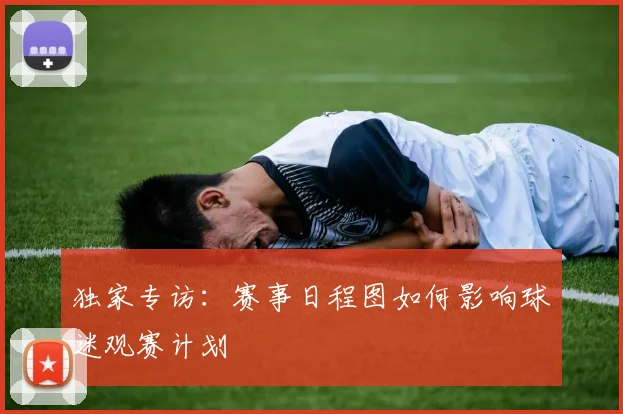 独家专访：赛事日程图如何影响球迷观赛计划