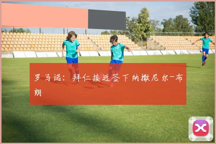 罗马诺：拜仁接近签下纳撒尼尔-布朗