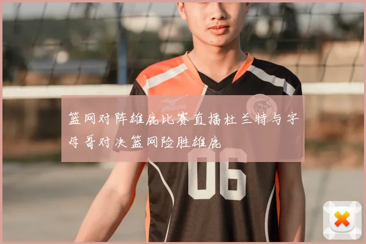 篮网对阵雄鹿比赛直播杜兰特与字母哥对决篮网险胜雄鹿
